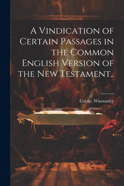 A Vindication of Certain Passages in the Common English Version of the New Testament.. - Calvin Winstanley