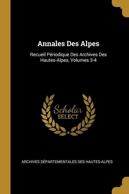 Annales Des Alpes: Recueil Périodique Des Archives Des Hautes-Alpes, Volumes 3-4 - Archives Départementales Hautes-Alpes