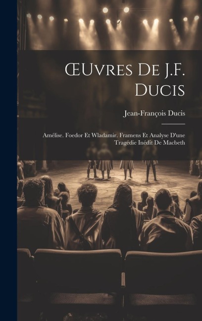 OEuvres De J.F. Ducis: Amélise. Foedor Et Wladamir. Framens Et Analyse D'une Tragédie Inédit De Macbeth - Jean-François Ducis