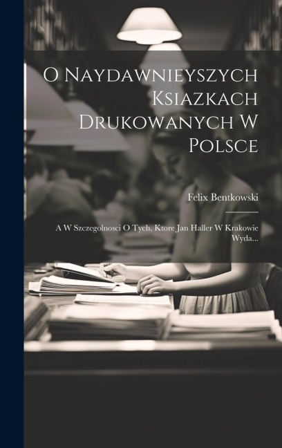 O Naydawnieyszych Ksiazkach Drukowanych W Polsce: A W Szczegolnosci O Tych, Ktore Jan Haller W Krakowie Wyda... - Felix Bentkowski