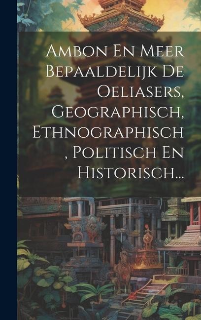 Ambon En Meer Bepaaldelijk De Oeliasers, Geographisch, Ethnographisch, Politisch En Historisch... - Anonymous