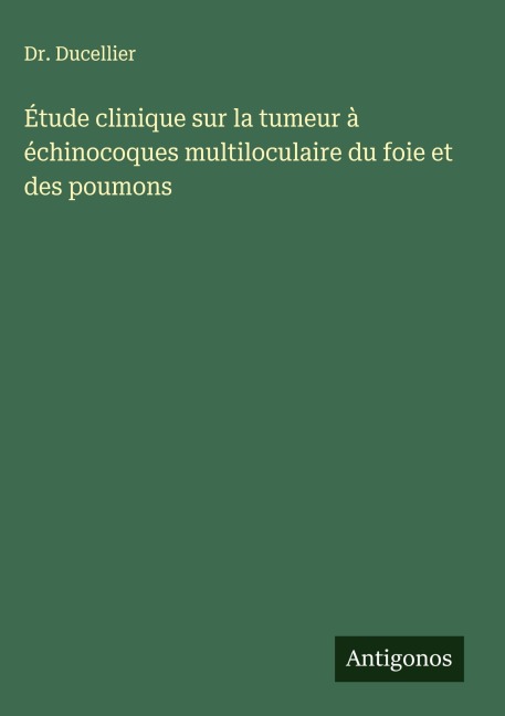 Étude clinique sur la tumeur à échinocoques multiloculaire du foie et des poumons - Ducellier