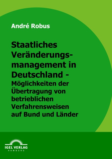 Staatliches Veränderungsmanagement in Deutschland - Möglichkeiten der Übertragung von betrieblichen Verfahrungsweisen auf Bund und Länder - André Robus