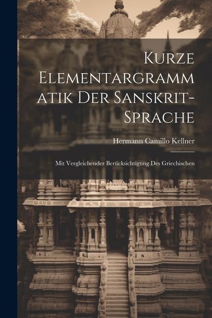 Kurze Elementargrammatik der Sanskrit-Sprache: Mit Vergleichender Berücksichtigung des Griechischen - Hermann Camillo Kellner