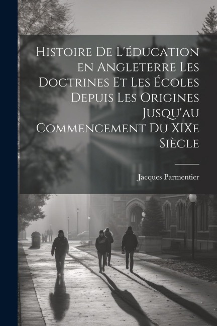 Histoire de l'éducation en Angleterre les doctrines et les écoles depuis les origines jusqu'au commencement du XIXe siècle - Jacques Parmentier