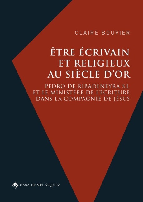 Être écrivain et religieux au Siècle d'or: Pedro de Ribadeneyra S.I. et le ministère de l'écriture dans la Compagnie de Jésus - Claire Bouvier