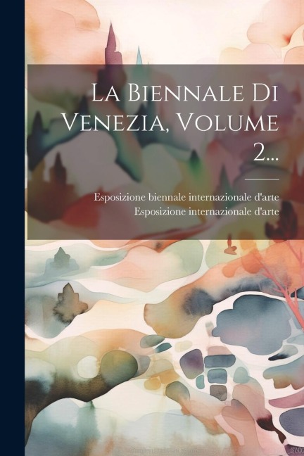La Biennale Di Venezia, Volume 2... - Esposizione Internazionale D'Arte