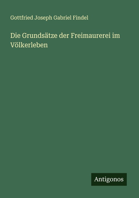 Die Grundsätze der Freimaurerei im Völkerleben - Gottfried Joseph Gabriel Findel