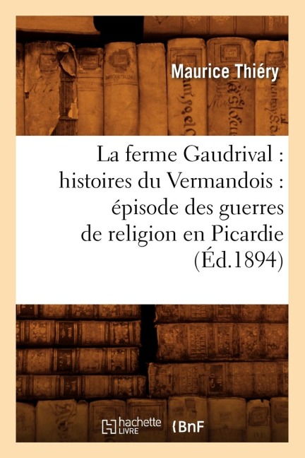 La Ferme Gaudrival: Histoires Du Vermandois: Épisode Des Guerres de Religion En Picardie (Éd.1894) - Maurice Thiéry