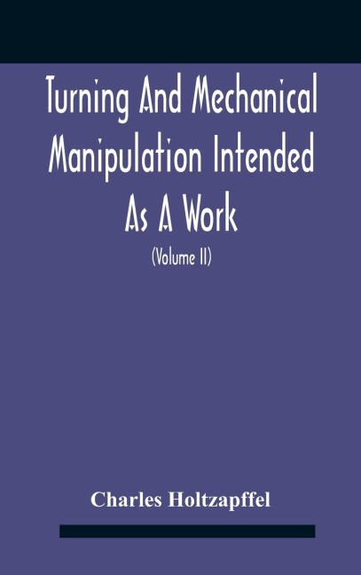 Turning And Mechanical Manipulation Intended As A Work Of General Reference And Practical Instruction On The Lathe, And The Various Mechanical Pursuits Followed By Amateurs (Volume Ii) The Principles Of Construction, Action, And Application Of Cutting Too - Charles Holtzapffel