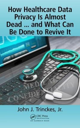 How Healthcare Data Privacy Is Almost Dead ... and What Can Be Done to Revive It! - John J Trinckes Jr