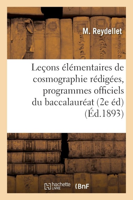 Leçons Élémentaires de Cosmographie Rédigées d'Après Les Programmes Officiels Du: Baccalauréat Ès Sciences Et Du Baccalauréat Ès Lettres, 2e Édition - M. Reydellet