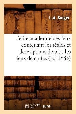 Petite Académie Des Jeux Contenant Les Règles Et Descriptions de Tous Les Jeux de Cartes (Éd.1883) - J. -A Burger