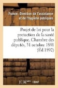 Projet de Loi Pour La Protection de la Santé Publique Présenté À La Chambre Des Députés: Le 31 Octobre 1891, Au Nom de M. Carnot, Exposé Des Motifs Et - Direction de l'Assistance