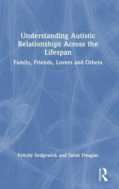 Understanding Autistic Relationships Across the Lifespan - Felicity Sedgewick, Sarah Douglas
