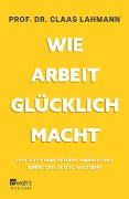 Wie Arbeit glücklich macht - Claas Lahmann, Kerstin Kropac