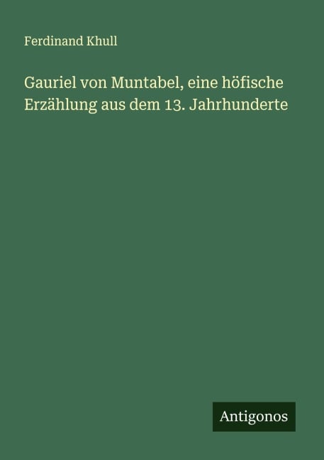 Gauriel von Muntabel, eine höfische Erzählung aus dem 13. Jahrhunderte - Ferdinand Khull