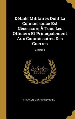 Détails Militaires Dont La Connaissance Est Nécessaire À Tous Les Officiers Et Principalement Aux Commissaires Des Guerres; Volume 3 - François de Chennevières