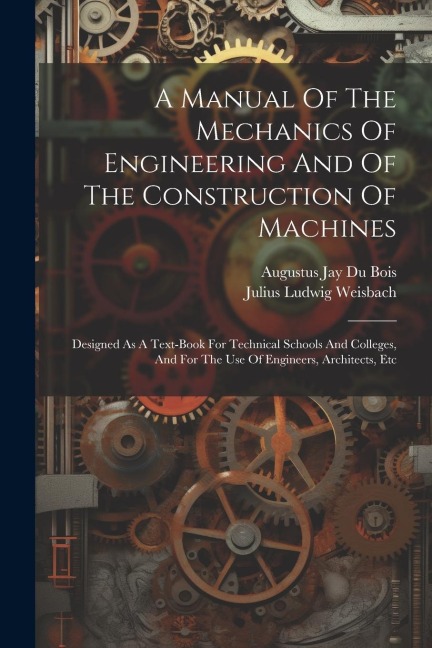 A Manual Of The Mechanics Of Engineering And Of The Construction Of Machines: Designed As A Text-book For Technical Schools And Colleges, And For The - Julius Ludwig Weisbach