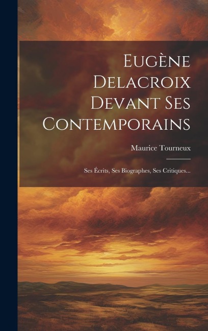 Eugène Delacroix Devant Ses Contemporains: Ses Écrits, Ses Biographes, Ses Critiques... - Maurice Tourneux