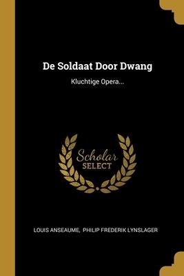 De Soldaat Door Dwang: Kluchtige Opera... - Louis Anseaume