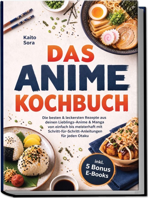 Das Anime Kochbuch: Die besten & leckersten Rezepte aus deinen Lieblings-Anime & Manga - von einfach bis meisterhaft mit Schritt-für-Schritt-Anleitungen für jeden Otaku inkl. 5 Bonus E-Books - Kaito Sora