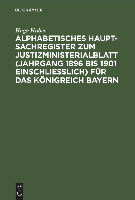 Alphabetisches Haupt-Sachregister zum Justizministerialblatt (Jahrgang 1896 bis 1901 einschließlich) für das Königreich Bayern - Hugo Huber