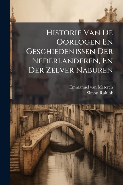 Historie Van De Oorlogen En Geschiedenissen Der Nederlanderen, En Der Zelver Naburen - Emmanuel Van Meteren, Simon Ruitink