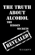 The Truth About Alcohol - The Hidden Secrets Revealed - T. J. Levi
