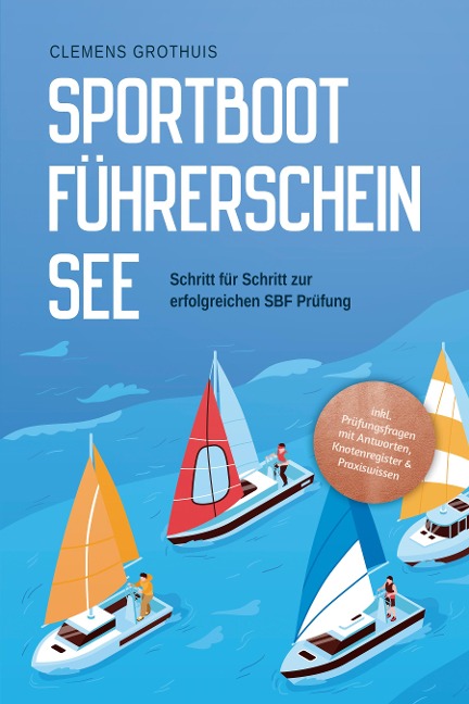Sportbootführerschein See: Schritt für Schritt zur erfolgreichen SBF Prüfung - inkl. Prüfungsfragen mit Antworten, Knotenregister & Praxiswissen - Clemens Grothuis
