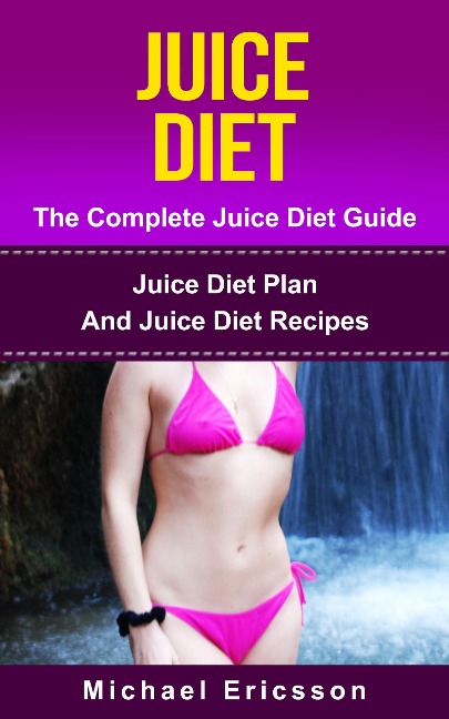 Juice Diet - The Complete Juice Diet Guide: Juice Diet Plan And Juice Diet Recipes - Michael Ericsson