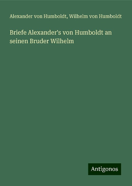 Briefe Alexander's von Humboldt an seinen Bruder Wilhelm - Alexander Von Humboldt, Wilhelm Von Humboldt