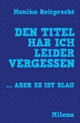 Cover-Bild zum Titel 'Den Titel hab ich leider vergessen ... aber es ist blau' von 'Monika Reitprecht'