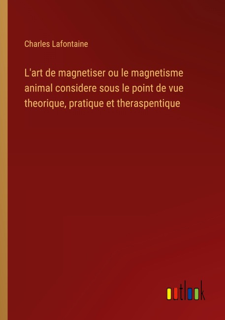 L'art de magnetiser ou le magnetisme animal considere sous le point de vue theorique, pratique et theraspentique - Charles Lafontaine