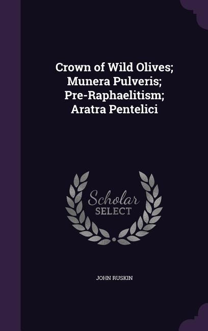 Crown of Wild Olives; Munera Pulveris; Pre-Raphaelitism; Aratra Pentelici - John Ruskin