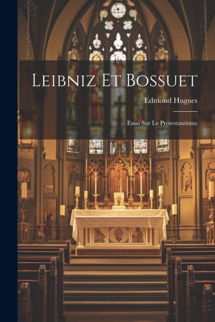 Leibniz Et Bossuet: Essai Sur Le Protestantisme - Edmond Hugues