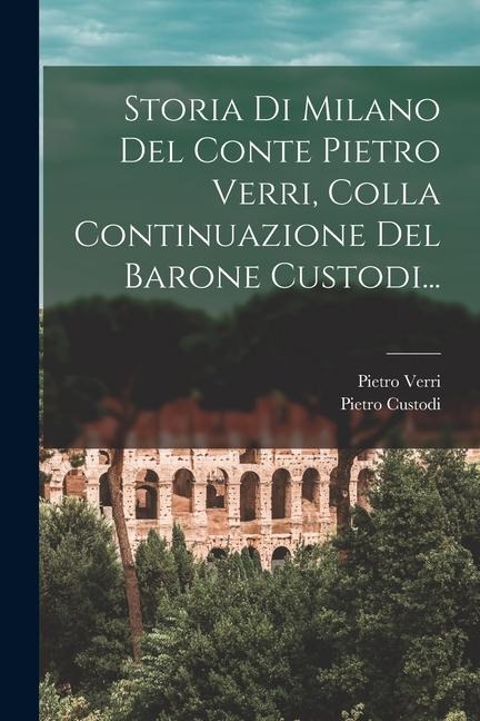 Storia Di Milano Del Conte Pietro Verri, Colla Continuazione Del Barone Custodi... - Pietro Verri, Pietro Custodi