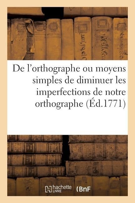 de l'Orthographe Ou Moyens Simples Et Raisonnés de Diminuer Les Imperfections de Notre Orthographe: Pour Servir de Suplément Aus Éditions de la Gramma - Collectif