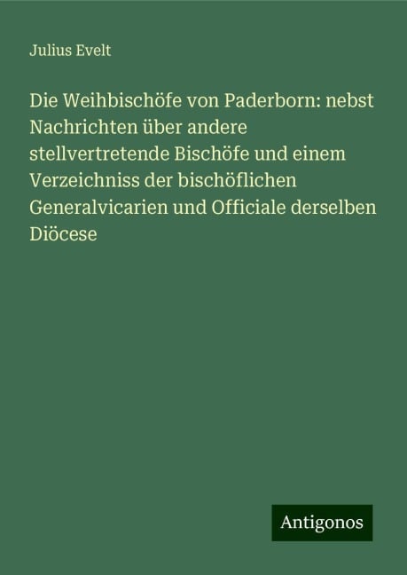 Die Weihbischöfe von Paderborn: nebst Nachrichten über andere stellvertretende Bischöfe und einem Verzeichniss der bischöflichen Generalvicarien und Officiale derselben Diöcese - Julius Evelt