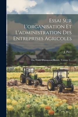 Essai Sur L'organisation Et L'administration Des Entreprises Agricoles: Ou, Traité D'economie Rurale, Volume 2... - J. Piret