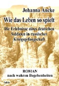 Cover-Bild zum Titel 'Wie das Leben so spielt - Die Erlebnisse eines deutschen Soldaten in russischer Kriegsgefangenschaft - Roman nach wahren Begebenheiten' von 'Johanna Ancke'