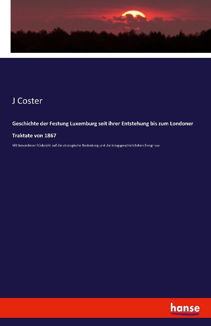 Geschichte der Festung Luxemburg seit ihrer Entstehung bis zum Londoner Traktate von 1867 - J. Coster