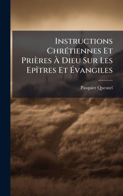Instructions ChrÃ(c)tiennes Et Prières Ã Dieu Sur Les EpÃ(R)tres Et Ãvangiles - Pasquier Quesnel