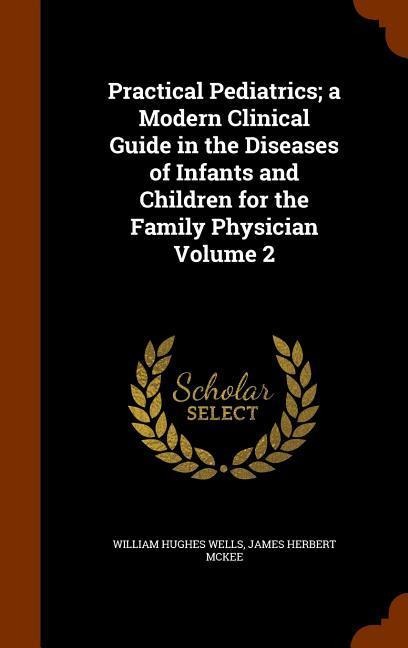 Practical Pediatrics; a Modern Clinical Guide in the Diseases of Infants and Children for the Family Physician Volume 2 - William Hughes Wells, James Herbert McKee