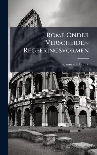 Rome Onder Verscheiden Regeeringsvormen - Johannes De Bruine