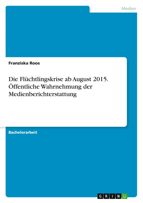 Die Flüchtlingskrise ab August 2015. Öffentliche Wahrnehmung der Medienberichterstattung - Franziska Roos