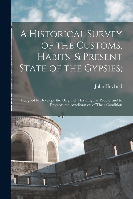 A Historical Survey of the Customs, Habits, & Present State of the Gypsies;: Designed to Develope the Origin of This Singular People, and to Promote t - John Hoyland