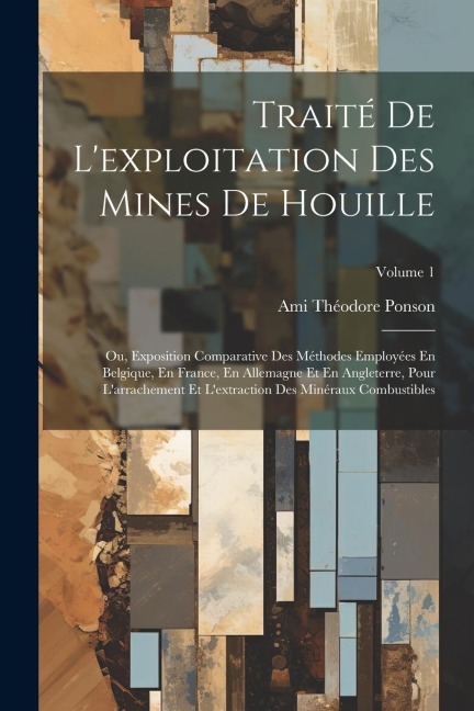 Traité De L'exploitation Des Mines De Houille; Ou, Exposition Comparative Des Méthodes Employées En Belgique, En France, En Allemagne Et En Angleterre - Ami Théodore Ponson
