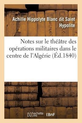 Notes Sur Le Théâtre Des Opérations Militaires Dans Le Centre de l'Algérie - Achille Hippolyte Blanc Saint Hypolite