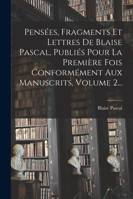 Pensées, Fragments Et Lettres De Blaise Pascal, Publiés Pour La Première Fois Conformément Aux Manuscrits, Volume 2... - Blaise Pascal